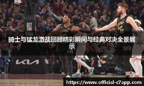 骑士与猛龙激战回顾精彩瞬间与经典对决全景展示