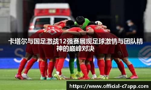 卡塔尔与国足激战12强赛展现足球激情与团队精神的巅峰对决